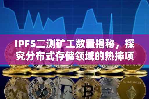 IPFS二测矿工数量揭秘，探究分布式存储领域的热捧项目