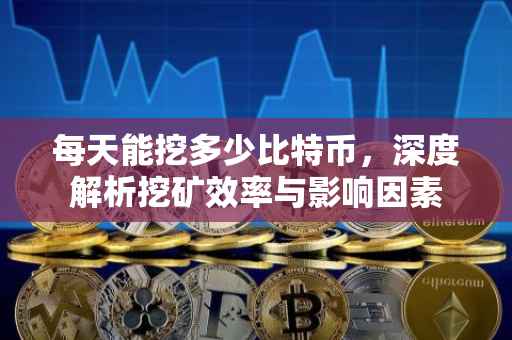 每天能挖多少比特币，深度解析挖矿效率与影响因素