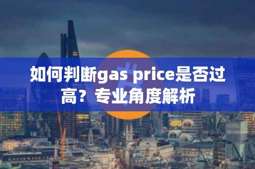 如何判断gas price是否过高？专业角度解析