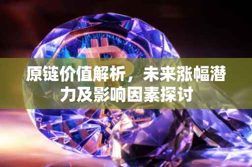 原链价值解析，未来涨幅潜力及影响因素探讨