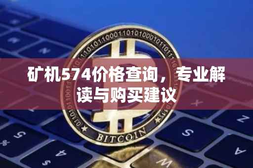 矿机574价格查询，专业解读与购买建议