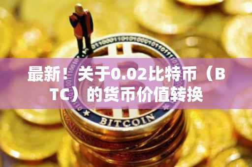 最新！关于0.02比特币（BTC）的货币价值转换