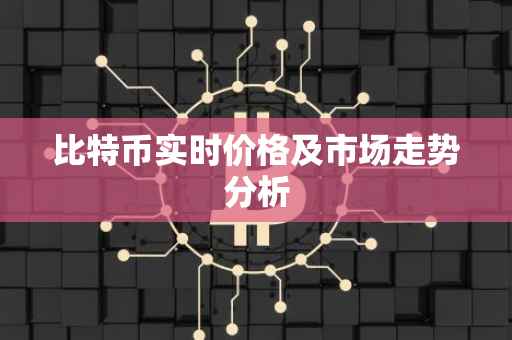 比特币实时价格及市场走势分析