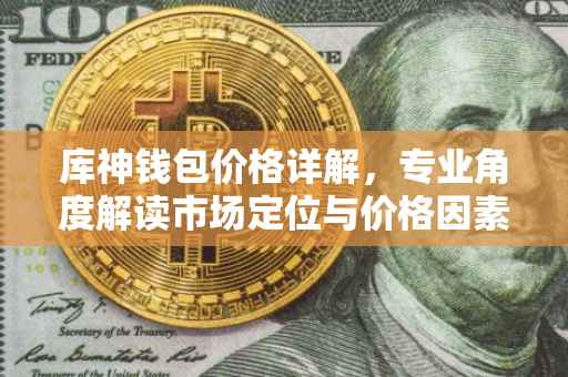 库神钱包价格详解，专业角度解读市场定位与价格因素