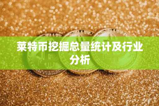 莱特币挖掘总量统计及行业分析