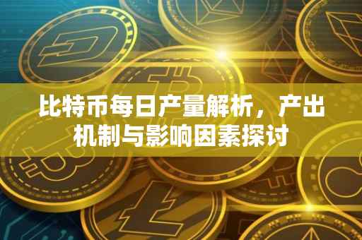 比特币每日产量解析，产出机制与影响因素探讨