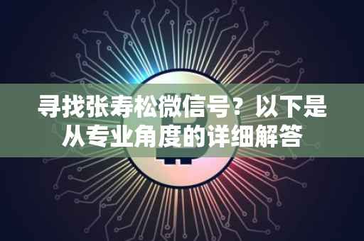寻找张寿松微信号？以下是从专业角度的详细解答