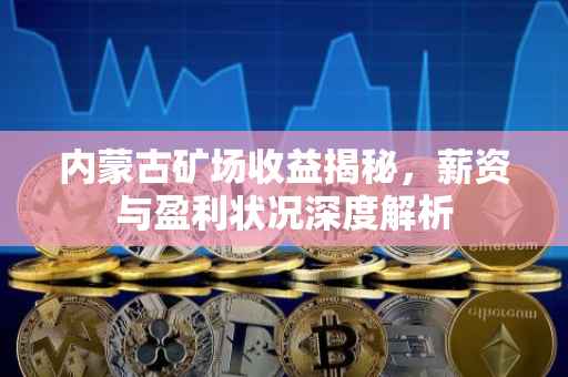 内蒙古矿场收益揭秘，薪资与盈利状况深度解析