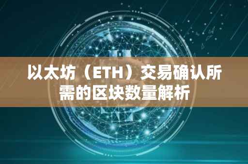 以太坊（ETH）交易确认所需的区块数量解析