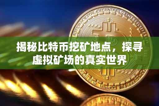 揭秘比特币挖矿地点，探寻虚拟矿场的真实世界