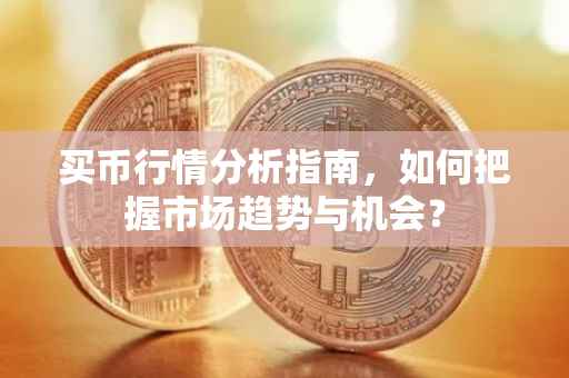 买币行情分析指南，如何把握市场趋势与机会？