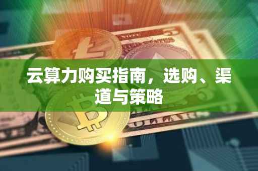 云算力购买指南，选购、渠道与策略
