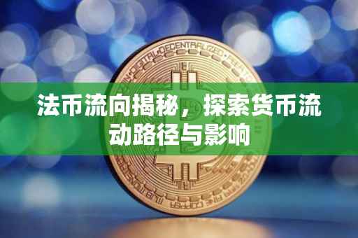 法币流向揭秘，探索货币流动路径与影响