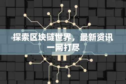探索区块链世界，最新资讯一网打尽