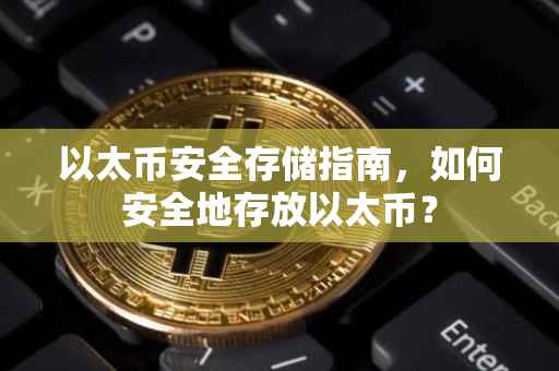 以太币安全存储指南,如何安全地存放以太币?