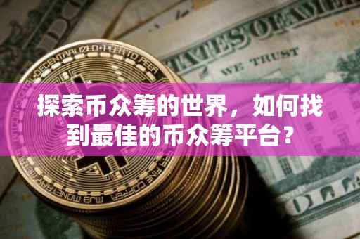 探索币众筹的世界，如何找到最佳的币众筹平台？