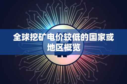 全球挖矿电价较低的国家或地区概览