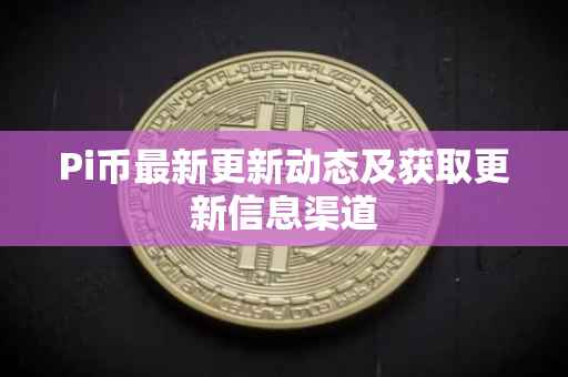 Pi币最新更新动态及获取更新信息渠道