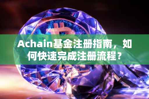 Achain基金注册指南，如何快速完成注册流程？