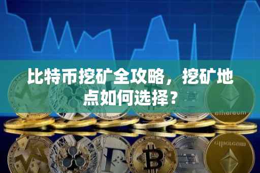 比特币挖矿全攻略,挖矿地点如何选择?