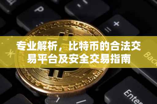 专业解析，比特币的合法交易平台及安全交易指南