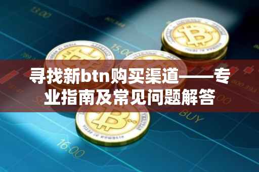 寻找新btn购买渠道——专业指南及常见问题解答