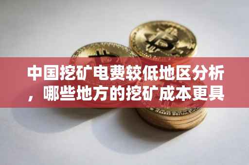 中国挖矿电费较低地区分析，哪些地方的挖矿成本更具优势？