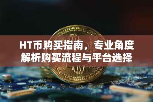 HT币购买指南，专业角度解析购买流程与平台选择