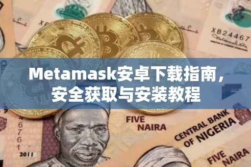 Metamask安卓下载指南，安全获取与安装教程