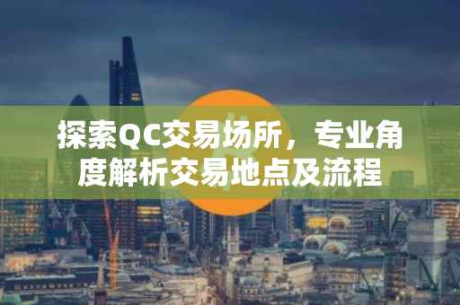 探索QC交易场所，专业角度解析交易地点及流程