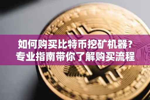 如何购买比特币挖矿机器？专业指南带你了解购买流程