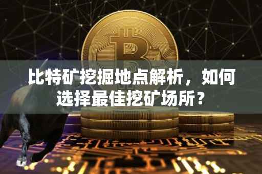 比特矿挖掘地点解析，如何选择最佳挖矿场所？