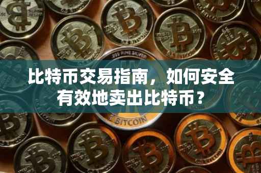 比特币交易指南，如何安全有效地卖出比特币？