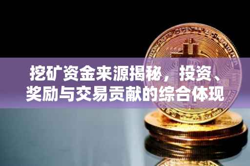 挖矿资金来源揭秘，投资、奖励与交易贡献的综合体现