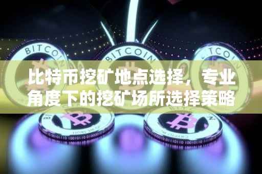 比特币挖矿地点选择，专业角度下的挖矿场所选择策略