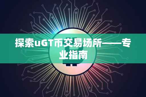 探索uGT币交易场所——专业指南