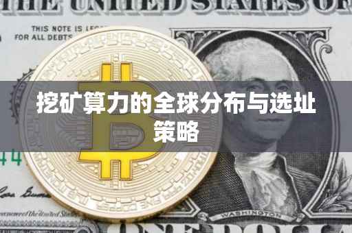 挖矿算力的全球分布与选址策略