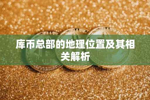 库币总部的地理位置及其相关解析