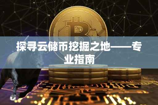 探寻云储币挖掘之地——专业指南