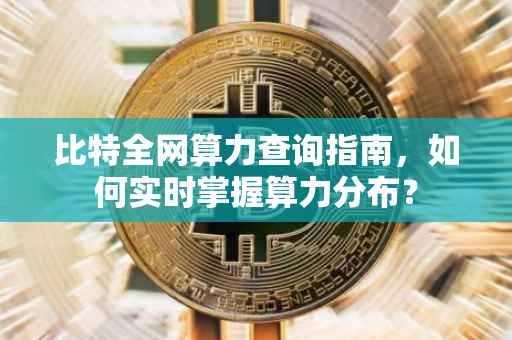 比特全网算力查询指南，如何实时掌握算力分布？