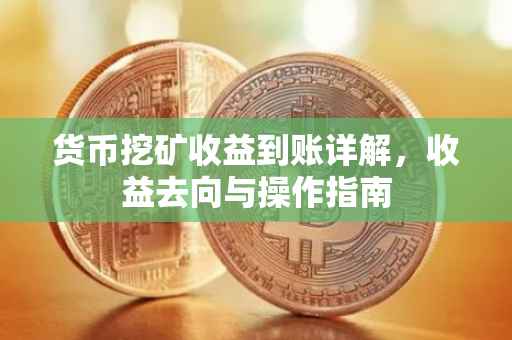 货币挖矿收益到账详解,收益去向与操作指南