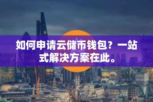如何申请云储币钱包？一站式解决方案在此。