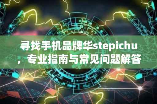 寻找手机品牌华stepichu，专业指南与常见问题解答