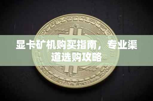 显卡矿机购买指南，专业渠道选购攻略