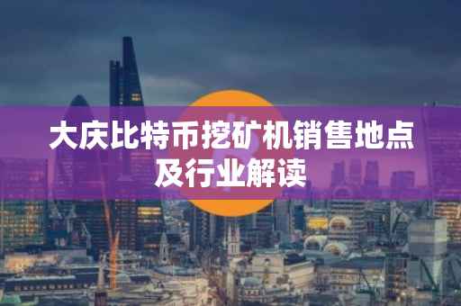 大庆比特币挖矿机销售地点及行业解读