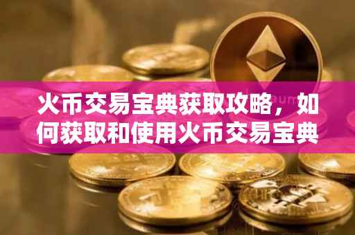 火币交易宝典获取攻略，如何获取和使用火币交易宝典？