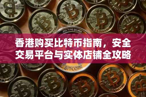 香港购买比特币指南,安全交易平台与实体店铺全攻略