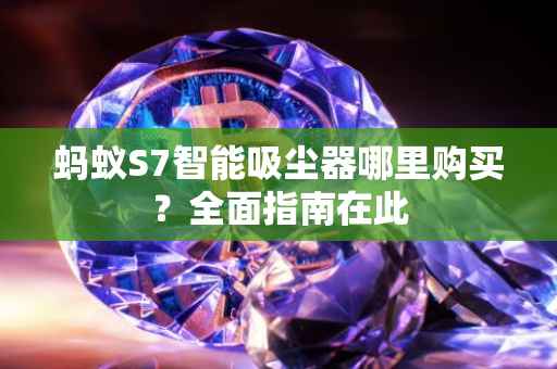 蚂蚁S7智能吸尘器哪里购买?全面指南在此