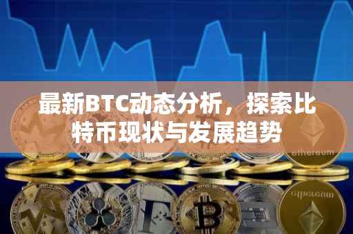 最新BTC动态分析，探索比特币现状与发展趋势