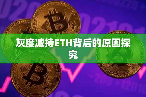 灰度减持ETH背后的原因探究